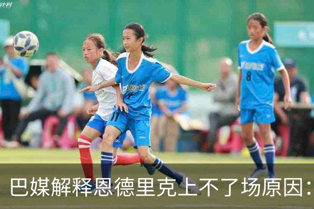 巴媒解释恩德里克上不了场原因：缺乏战术纪律，无法履行安帅要求
